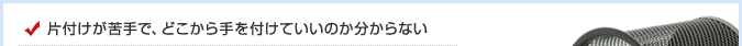 片付けが苦手で、どこから手を付けていいのか分からない