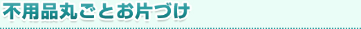 不用品丸ごとお片づけ