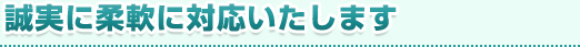 誠実に柔軟に対応いたします