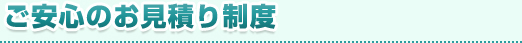 ご安心のお見積り制度