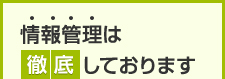 情報管理は徹底しております。